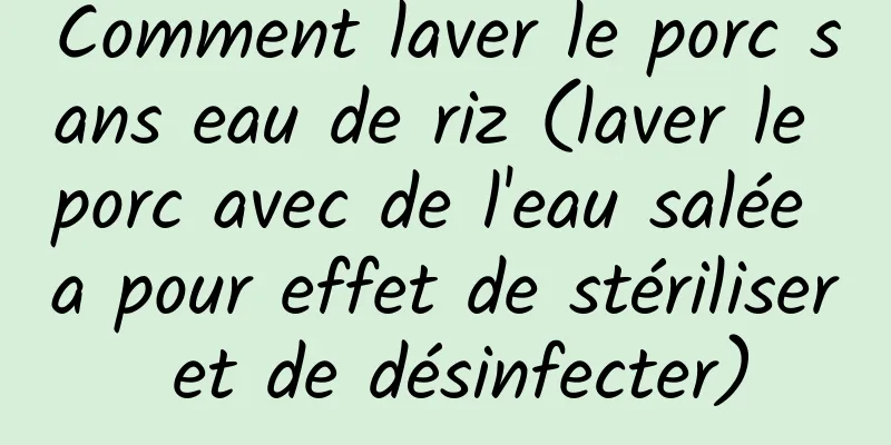 Comment laver le porc sans eau de riz (laver le porc avec de l'eau salée a pour effet de stériliser et de désinfecter)