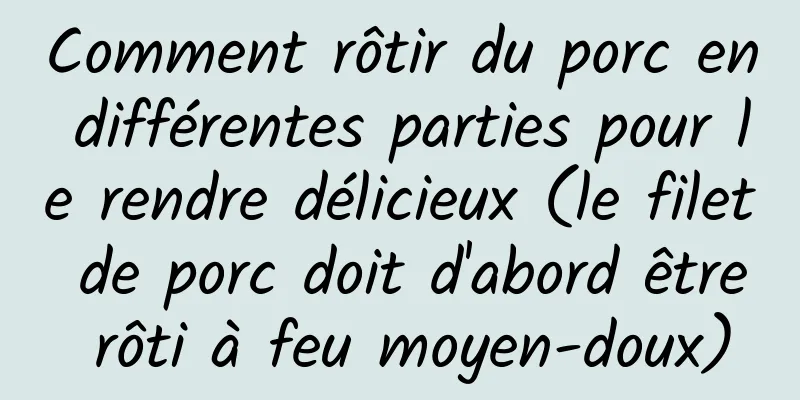 Comment rôtir du porc en différentes parties pour le rendre délicieux (le filet de porc doit d'abord être rôti à feu moyen-doux)