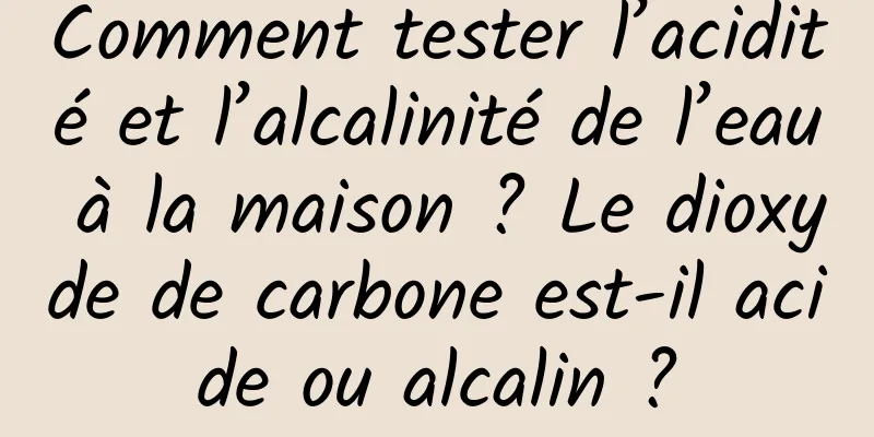 Comment tester l’acidité et l’alcalinité de l’eau à la maison ? Le dioxyde de carbone est-il acide ou alcalin ?