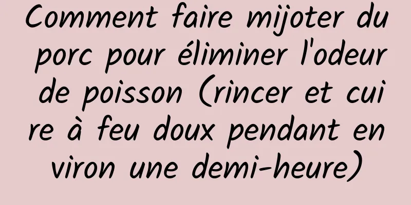 Comment faire mijoter du porc pour éliminer l'odeur de poisson (rincer et cuire à feu doux pendant environ une demi-heure)