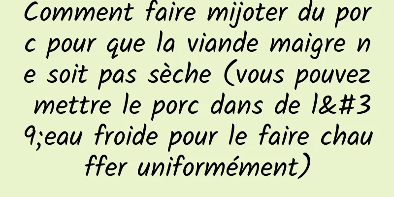 Comment faire mijoter du porc pour que la viande maigre ne soit pas sèche (vous pouvez mettre le porc dans de l'eau froide pour le faire chauffer uniformément)