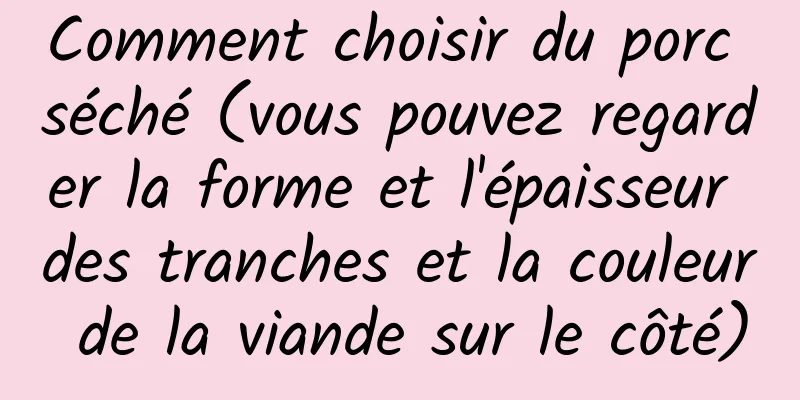 Comment choisir du porc séché (vous pouvez regarder la forme et l'épaisseur des tranches et la couleur de la viande sur le côté)