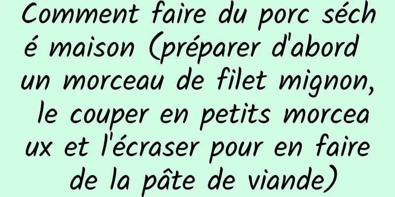 Comment faire du porc séché maison (préparer d'abord un morceau de filet mignon, le couper en petits morceaux et l'écraser pour en faire de la pâte de viande)