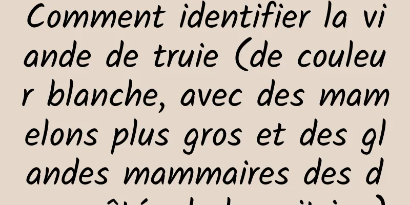 Comment identifier la viande de truie (de couleur blanche, avec des mamelons plus gros et des glandes mammaires des deux côtés de la poitrine)