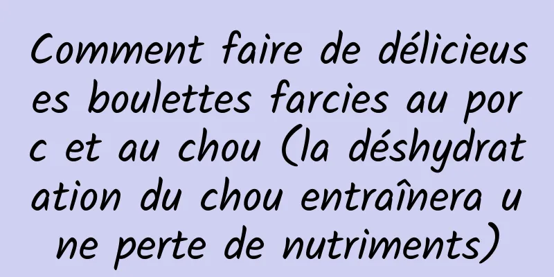 Comment faire de délicieuses boulettes farcies au porc et au chou (la déshydratation du chou entraînera une perte de nutriments)