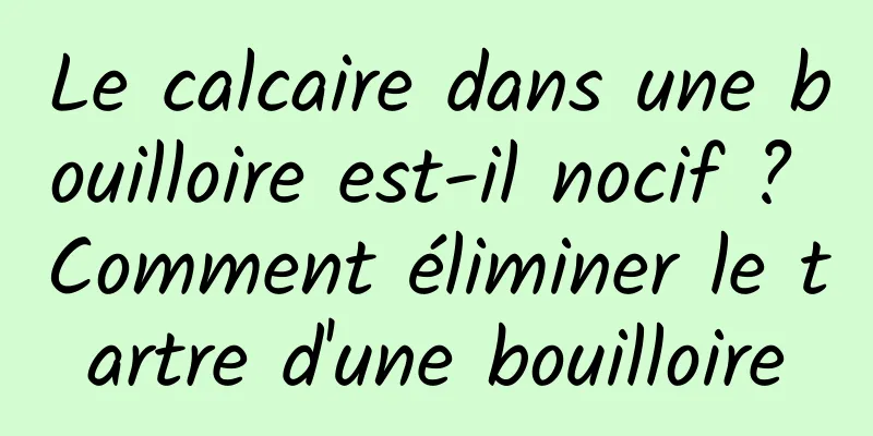 Le calcaire dans une bouilloire est-il nocif ? Comment éliminer le tartre d'une bouilloire