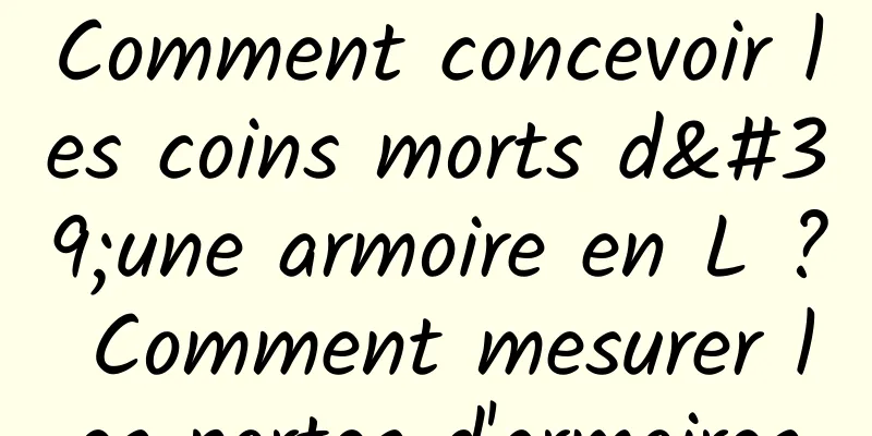 Comment concevoir les coins morts d'une armoire en L ? Comment mesurer les portes d'armoires