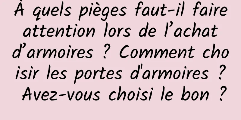 À quels pièges faut-il faire attention lors de l’achat d’armoires ? Comment choisir les portes d'armoires ? Avez-vous choisi le bon ?