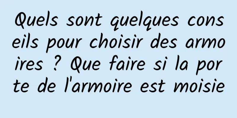 Quels sont quelques conseils pour choisir des armoires ? Que faire si la porte de l'armoire est moisie