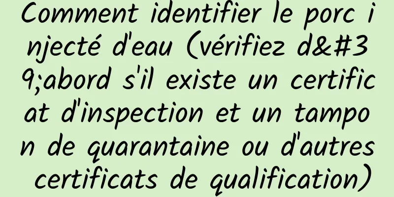 Comment identifier le porc injecté d'eau (vérifiez d'abord s'il existe un certificat d'inspection et un tampon de quarantaine ou d'autres certificats de qualification)