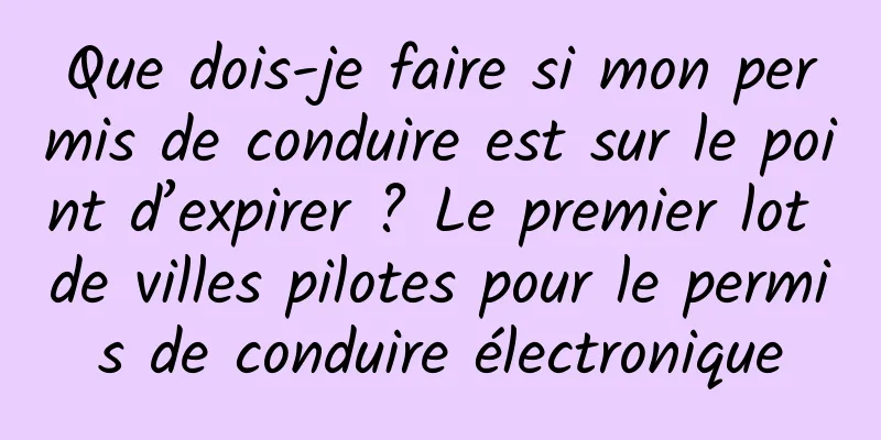 Que dois-je faire si mon permis de conduire est sur le point d’expirer ? Le premier lot de villes pilotes pour le permis de conduire électronique