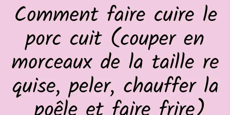 Comment faire cuire le porc cuit (couper en morceaux de la taille requise, peler, chauffer la poêle et faire frire)