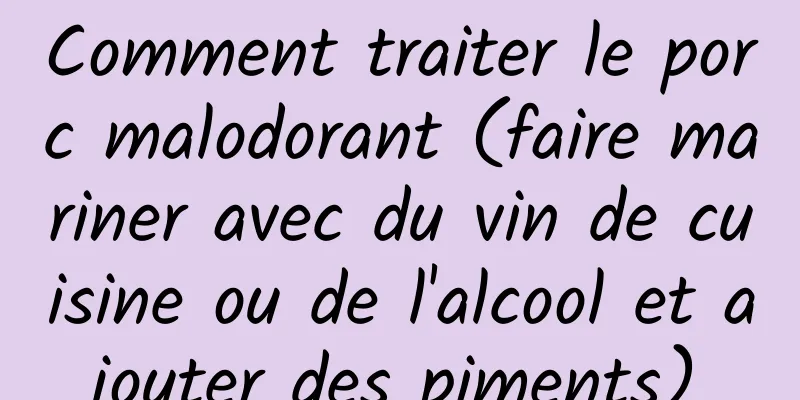 Comment traiter le porc malodorant (faire mariner avec du vin de cuisine ou de l'alcool et ajouter des piments)