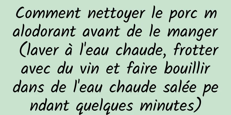 Comment nettoyer le porc malodorant avant de le manger (laver à l'eau chaude, frotter avec du vin et faire bouillir dans de l'eau chaude salée pendant quelques minutes)