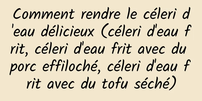 Comment rendre le céleri d'eau délicieux (céleri d'eau frit, céleri d'eau frit avec du porc effiloché, céleri d'eau frit avec du tofu séché)
