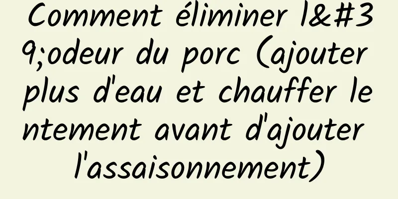 Comment éliminer l'odeur du porc (ajouter plus d'eau et chauffer lentement avant d'ajouter l'assaisonnement)