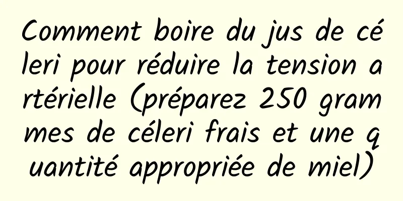 Comment boire du jus de céleri pour réduire la tension artérielle (préparez 250 grammes de céleri frais et une quantité appropriée de miel)