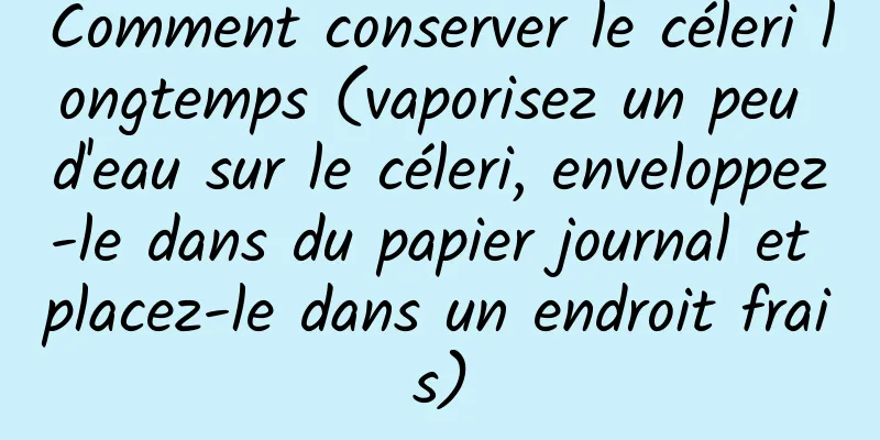 Comment conserver le céleri longtemps (vaporisez un peu d'eau sur le céleri, enveloppez-le dans du papier journal et placez-le dans un endroit frais)