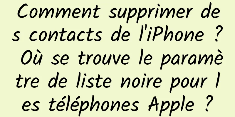 Comment supprimer des contacts de l'iPhone ? Où se trouve le paramètre de liste noire pour les téléphones Apple ?