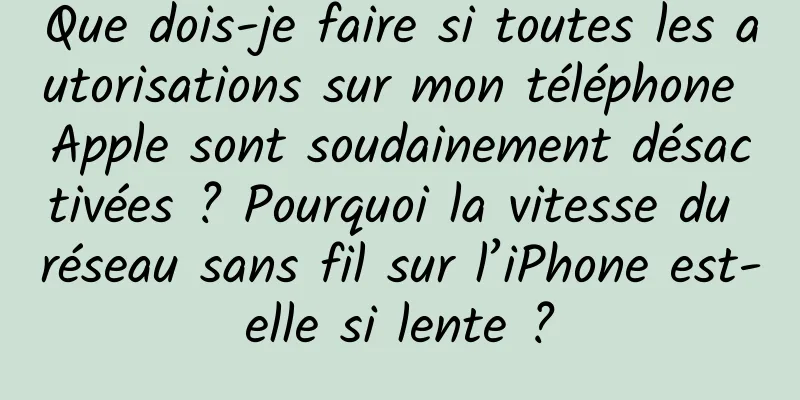 Que dois-je faire si toutes les autorisations sur mon téléphone Apple sont soudainement désactivées ? Pourquoi la vitesse du réseau sans fil sur l’iPhone est-elle si lente ?