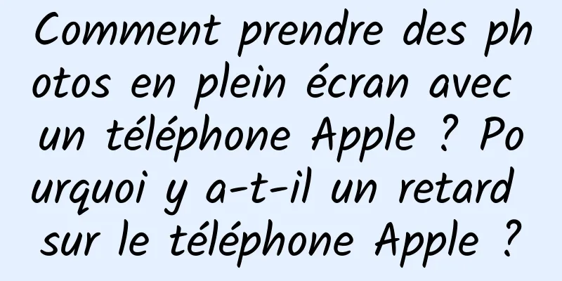 Comment prendre des photos en plein écran avec un téléphone Apple ? Pourquoi y a-t-il un retard sur le téléphone Apple ?