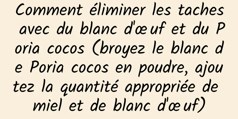 Comment éliminer les taches avec du blanc d'œuf et du Poria cocos (broyez le blanc de Poria cocos en poudre, ajoutez la quantité appropriée de miel et de blanc d'œuf)