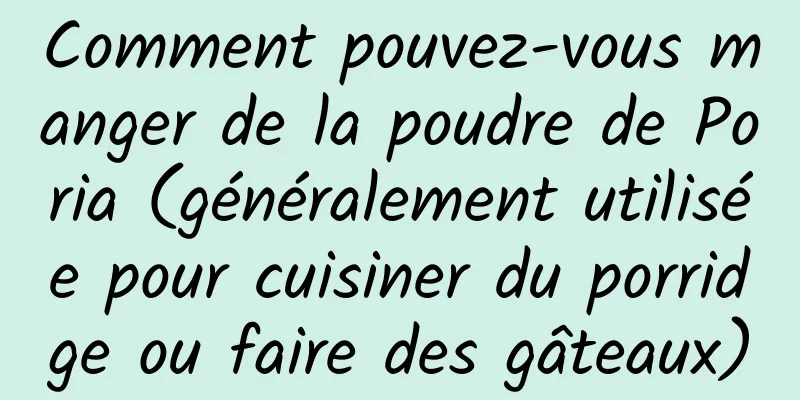 Comment pouvez-vous manger de la poudre de Poria (généralement utilisée pour cuisiner du porridge ou faire des gâteaux)