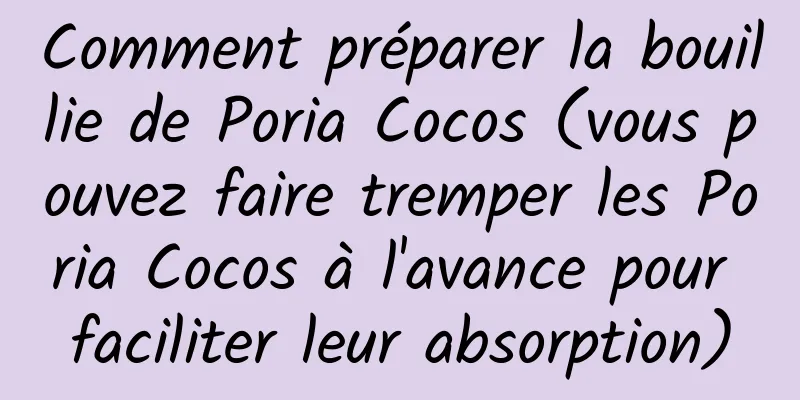 Comment préparer la bouillie de Poria Cocos (vous pouvez faire tremper les Poria Cocos à l'avance pour faciliter leur absorption)