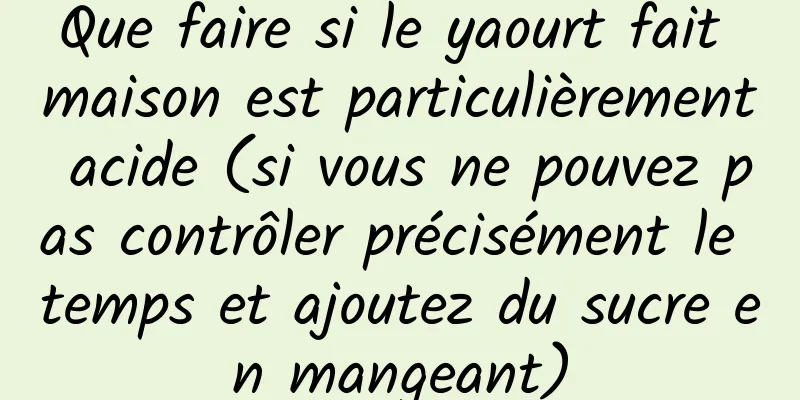Que faire si le yaourt fait maison est particulièrement acide (si vous ne pouvez pas contrôler précisément le temps et ajoutez du sucre en mangeant)