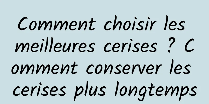 Comment choisir les meilleures cerises ? Comment conserver les cerises plus longtemps
