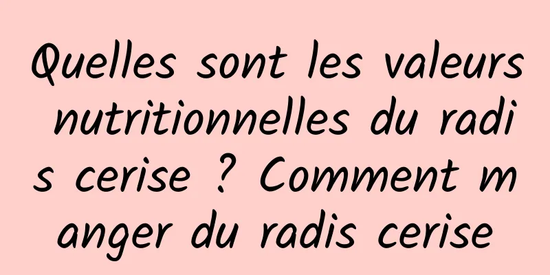 Quelles sont les valeurs nutritionnelles du radis cerise ? Comment manger du radis cerise