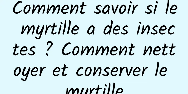 Comment savoir si le myrtille a des insectes ? Comment nettoyer et conserver le myrtille