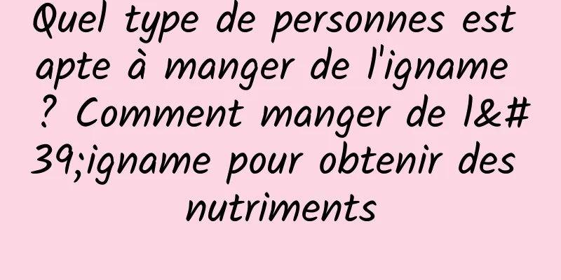 Quel type de personnes est apte à manger de l'igname ? Comment manger de l'igname pour obtenir des nutriments