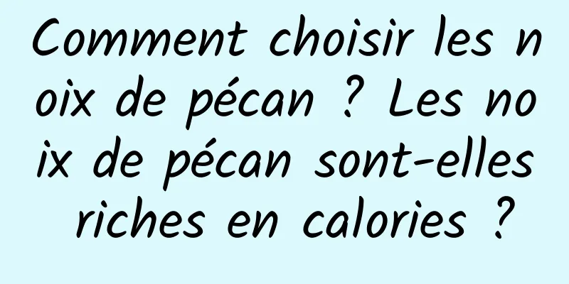 Comment choisir les noix de pécan ? Les noix de pécan sont-elles riches en calories ?