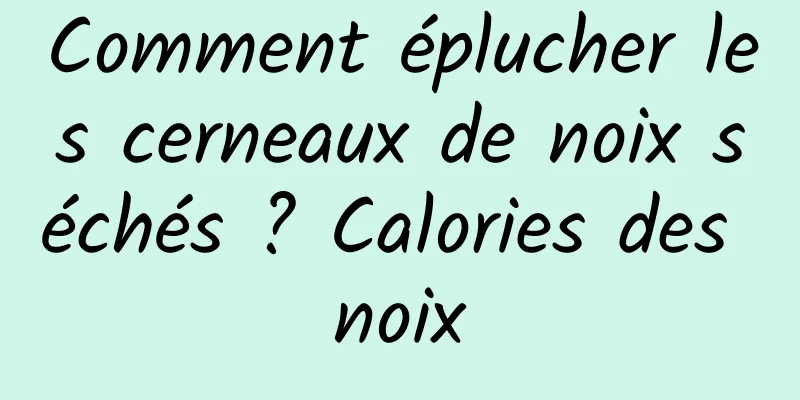 Comment éplucher les cerneaux de noix séchés ? Calories des noix