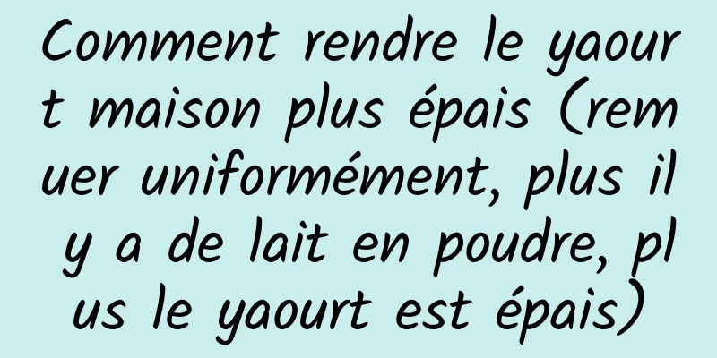 Comment rendre le yaourt maison plus épais (remuer uniformément, plus il y a de lait en poudre, plus le yaourt est épais)