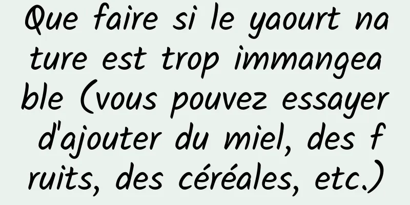 Que faire si le yaourt nature est trop immangeable (vous pouvez essayer d'ajouter du miel, des fruits, des céréales, etc.)