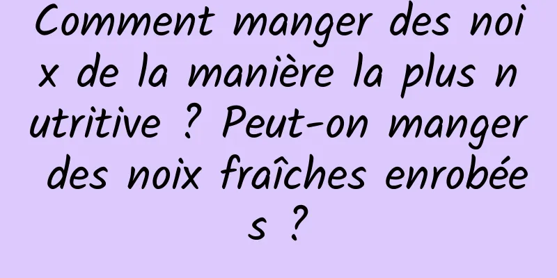 Comment manger des noix de la manière la plus nutritive ? Peut-on manger des noix fraîches enrobées ?