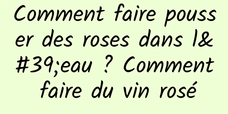 Comment faire pousser des roses dans l'eau ? Comment faire du vin rosé