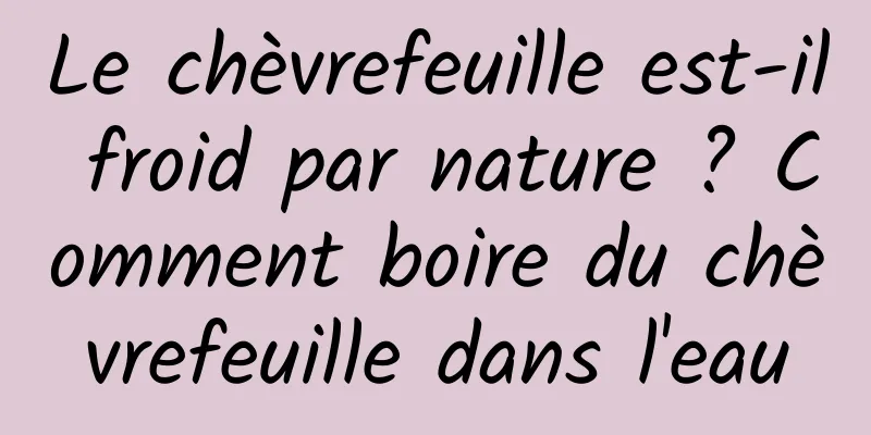 Le chèvrefeuille est-il froid par nature ? Comment boire du chèvrefeuille dans l'eau