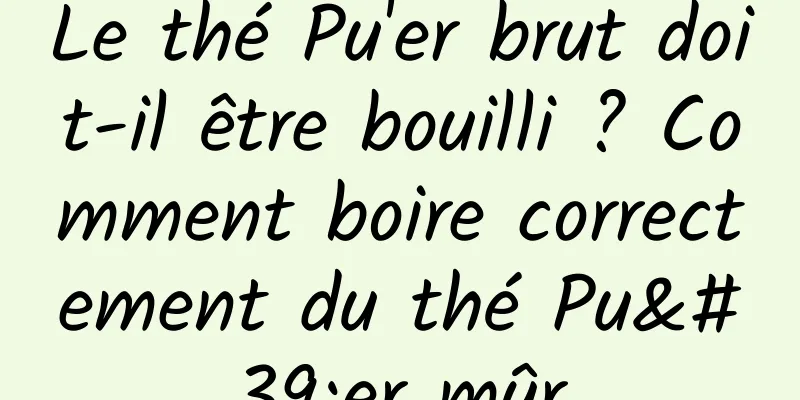 Le thé Pu'er brut doit-il être bouilli ? Comment boire correctement du thé Pu'er mûr