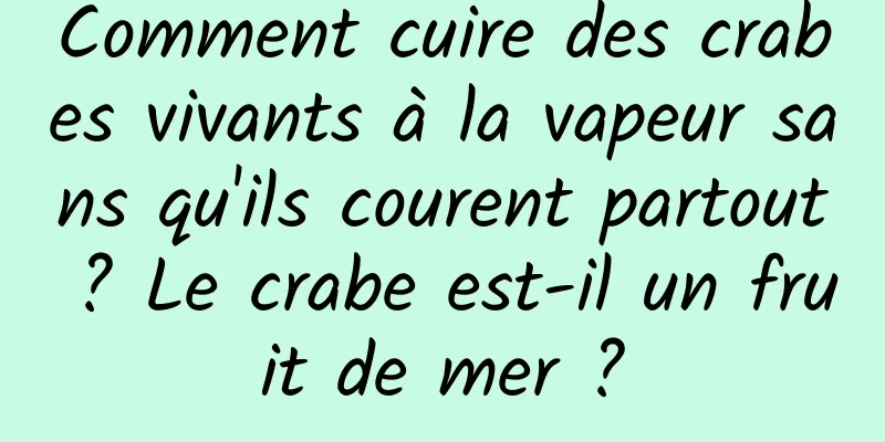 Comment cuire des crabes vivants à la vapeur sans qu'ils courent partout ? Le crabe est-il un fruit de mer ?