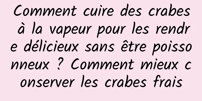 Comment cuire des crabes à la vapeur pour les rendre délicieux sans être poissonneux ? Comment mieux conserver les crabes frais