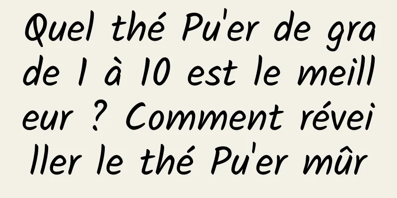 Quel thé Pu'er de grade 1 à 10 est le meilleur ? Comment réveiller le thé Pu'er mûr