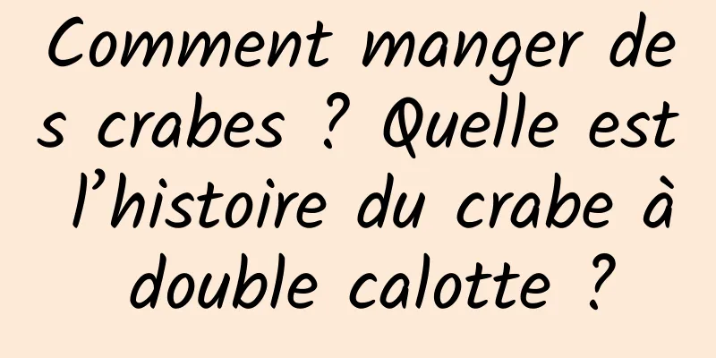 Comment manger des crabes ? Quelle est l’histoire du crabe à double calotte ?