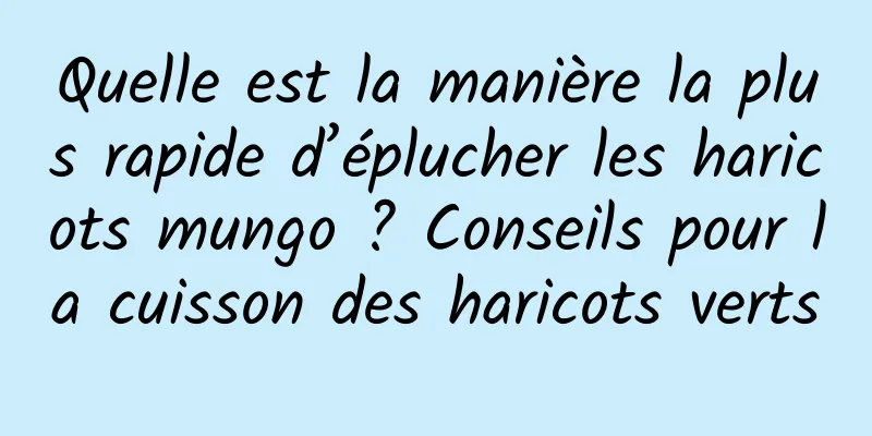 Quelle est la manière la plus rapide d’éplucher les haricots mungo ? Conseils pour la cuisson des haricots verts