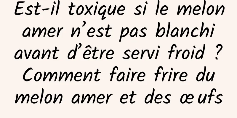 Est-il toxique si le melon amer n’est pas blanchi avant d’être servi froid ? Comment faire frire du melon amer et des œufs