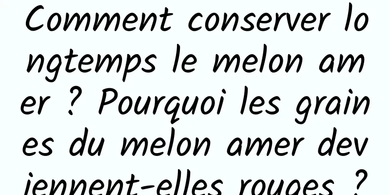 Comment conserver longtemps le melon amer ? Pourquoi les graines du melon amer deviennent-elles rouges ?
