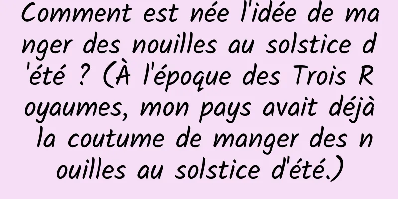 Comment est née l'idée de manger des nouilles au solstice d'été ? (À l'époque des Trois Royaumes, mon pays avait déjà la coutume de manger des nouilles au solstice d'été.)