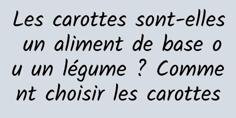 Les carottes sont-elles un aliment de base ou un légume ? Comment choisir les carottes